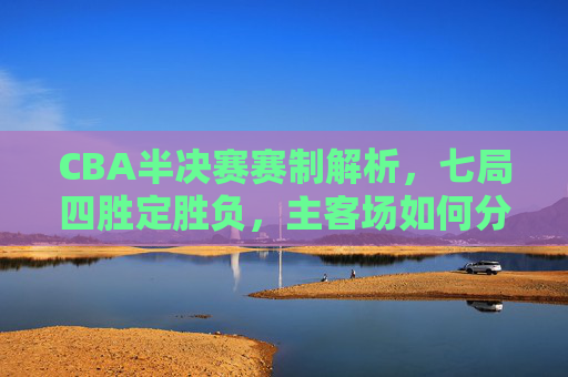 CBA半决赛赛制解析，七局四胜定胜负，主客场如何分配？CBA半决赛赛制解析，七局四胜定胜负，主客场如何分配？