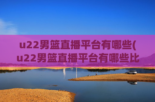 u22男篮直播平台有哪些(u22男篮直播平台有哪些比赛)