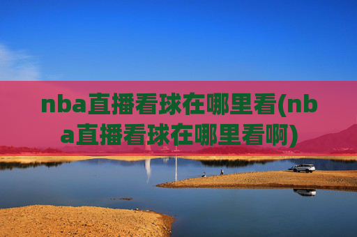 nba直播看球在哪里看(nba直播看球在哪里看啊)