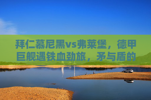 拜仁慕尼黑vs弗莱堡，德甲巨舰遇铁血劲旅，矛与盾的巅峰对决，德甲巨舰VS铁血劲旅，矛与盾的巅峰对决