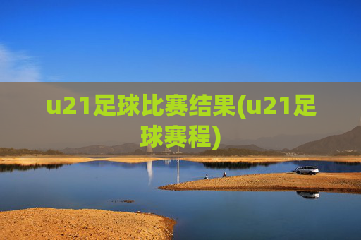 u21足球比赛结果(u21足球赛程)
