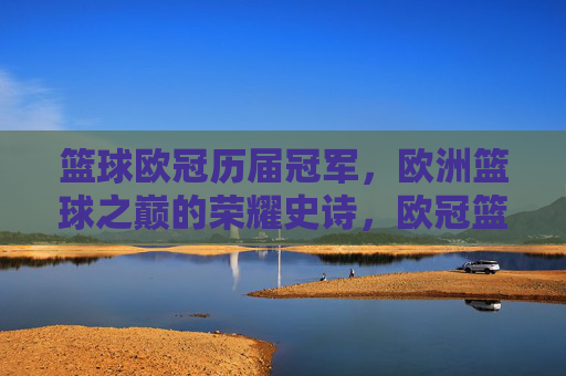 篮球欧冠历届冠军，欧洲篮球之巅的荣耀史诗，欧冠篮球历届冠军，欧洲之巅荣耀史诗