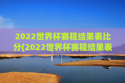 2022世界杯赛程结果表比分(2022世界杯赛程结果表比分图片)2022世界杯赛程结果表比分