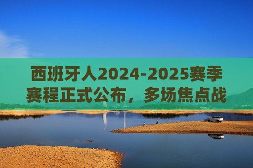 西班牙人2024-2025赛季赛程正式公布,多场焦点战役引期待,新赛季征程蓄势待发