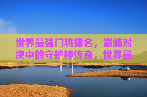 世界最强门将排名,巅峰对决中的守护神传奇,世界最强门将,巅峰对决守护神传奇