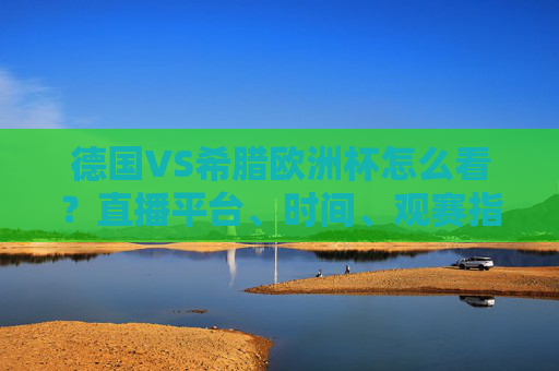 德国VS希腊欧洲杯怎么看?直播平台、时间、观赛指南全攻略