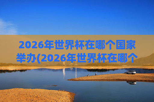 2026年世界杯在哪个国家举办(2026年世界杯在哪个国家举办)