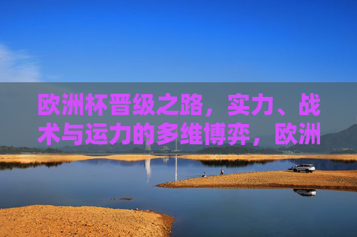 欧洲杯晋级之路，实力、战术与运力的多维博弈，欧洲杯晋级，实力、战术与运气的多维博弈