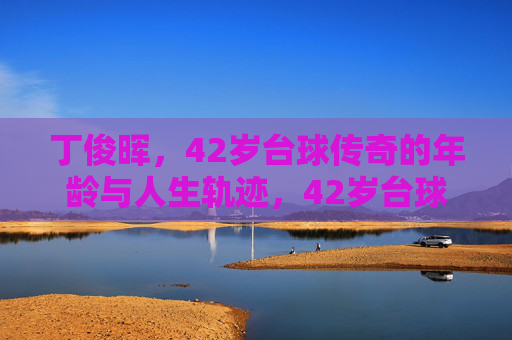 丁俊晖,42岁台球传奇的年龄与人生轨迹,42岁台球传奇丁俊晖,岁月与人生轨迹