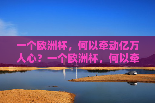 一个欧洲杯，何以牵动亿万人心？一个欧洲杯，何以牵动亿万人心？