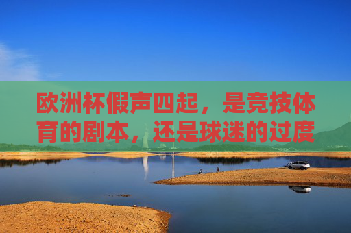 欧洲杯假声四起,是竞技体育的剧本,还是球迷的过度解读?欧洲杯假声四起,竞技剧本还是球迷过度解读?