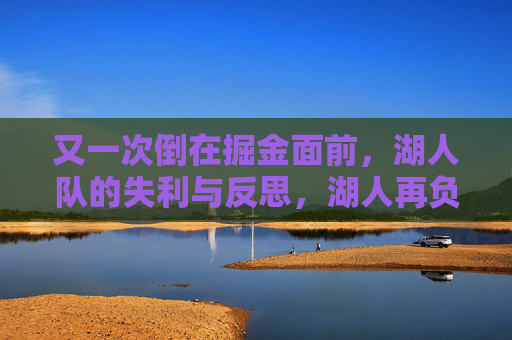 又一次倒在掘金面前，湖人队的失利与反思，湖人再负掘金，失利与反思