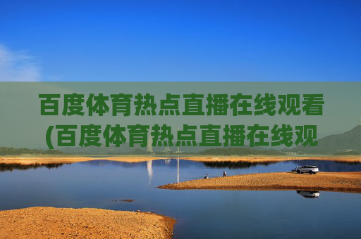 百度体育热点直播在线观看(百度体育热点直播在线观看乒乓球)百度体育热点直播在线观看乒乓球
