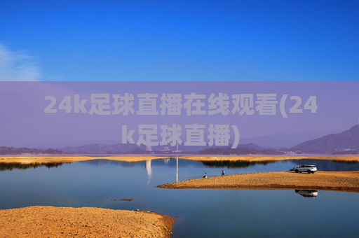 24k足球直播在线观看(24k足球直播)