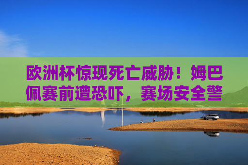 欧洲杯惊现死亡威胁!姆巴佩赛前遭恐吓,赛场安全警钟敲响,姆巴佩遭欧洲杯赛前死亡威胁,赛场安全警钟长鸣