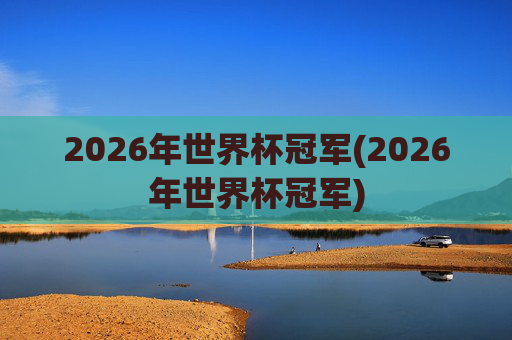 2026年世界杯冠军(2026年世界杯冠军)