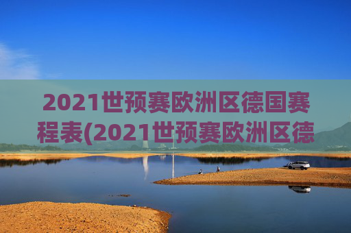 2021世预赛欧洲区德国赛程表(2021世预赛欧洲区德国赛程表格)