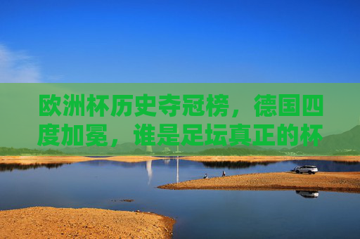 欧洲杯历史夺冠榜，德国四度加冕，谁是足坛真正的杯赛之王？德国四度加冕欧洲杯，谁是足坛真正的杯赛之王？