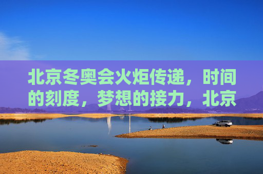 北京冬奥会火炬传递,时间的刻度,梦想的接力,北京冬奥会火炬传递,时间的刻度与梦想的接力