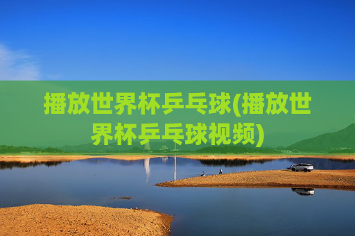 播放世界杯乒乓球(播放世界杯乒乓球视频)