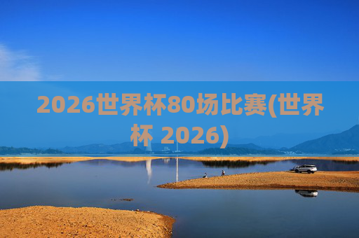 2026世界杯80场比赛(世界杯 2026)