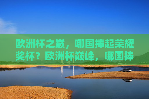欧洲杯之巅,哪国捧起荣耀奖杯?欧洲杯巅峰,哪国捧起荣耀奖杯?