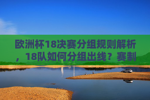 欧洲杯18决赛分组规则解析，18队如何分组出线？赛制安排详解，欧洲杯18决赛分组规则与赛制安排详解