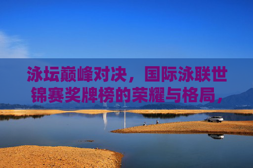 泳坛巅峰对决,国际泳联世锦赛奖牌榜的荣耀与格局,泳坛巅峰对决,国际泳联世锦赛奖牌榜荣耀与格局