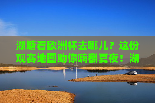 湖塘看欧洲杯去哪儿？这份观赛地图助你嗨翻夏夜！湖塘欧洲杯观赛地图，嗨翻夏夜看球去！