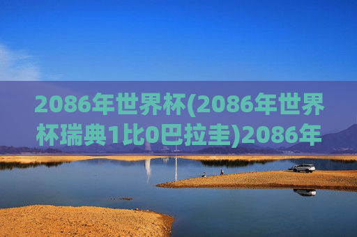 2086年世界杯(2086年世界杯瑞典1比0巴拉圭)2086年世界杯瑞典1比0巴拉圭