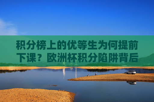 积分榜上的优等生为何提前下课?欧洲杯积分陷阱背后的冷思考,欧洲杯积分陷阱,优等生缘何提前下课?