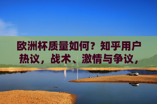 欧洲杯质量如何?知乎用户热议,战术、激情与争议,这届杯赛值不值得看?欧洲杯质量值不值得看?知乎热议战术激情与争议