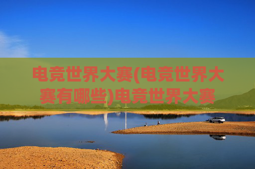 电竞世界大赛(电竞世界大赛有哪些)电竞世界大赛