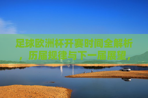 足球欧洲杯开赛时间全解析，历届规律与下一届展望，足球欧洲杯开赛时间全解析，历届规律与下届展望