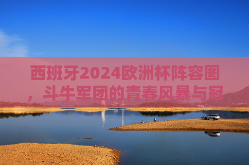 西班牙2024欧洲杯阵容图，斗牛军团的青春风暴与冠军拼图，西班牙2024欧洲杯阵容，斗牛军团的青春风暴与冠军拼图
