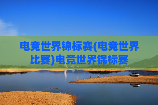 电竞世界锦标赛(电竞世界比赛)电竞世界锦标赛