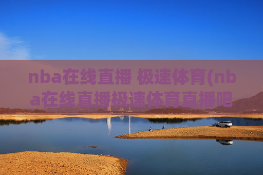 nba在线直播 极速体育(nba在线直播极速体育直播吧)