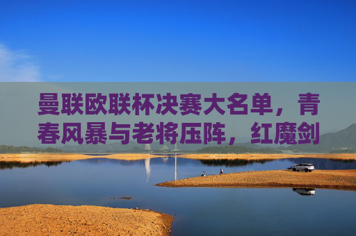 曼联欧联杯决赛大名单，青春风暴与老将压阵，红魔剑指欧联冠军？