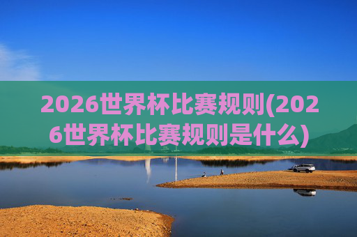 2026世界杯比赛规则(2026世界杯比赛规则是什么)