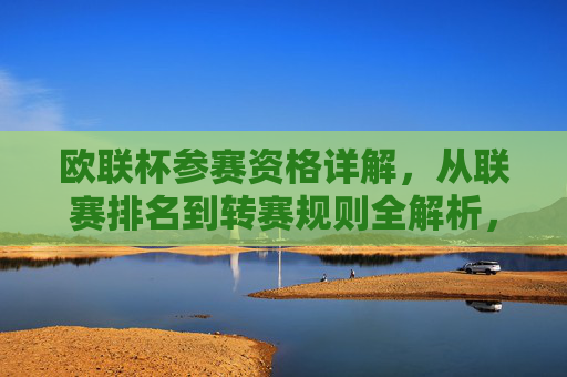 欧联杯参赛资格详解，从联赛排名到转赛规则全解析，欧联杯参赛资格详解，从联赛排名到转赛规则全解析