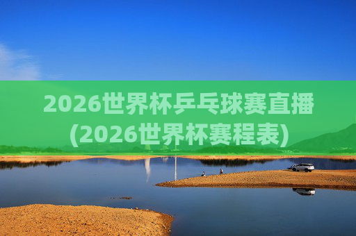 2026世界杯乒乓球赛直播(2026世界杯赛程表)