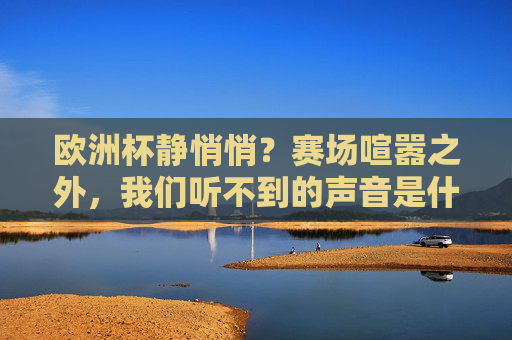 欧洲杯静悄悄?赛场喧嚣之外,我们听不到的声音是什么?欧洲杯静悄悄,喧嚣之外,听不见的声音是什么?