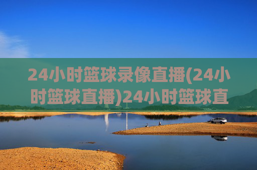 24小时篮球录像直播(24小时篮球直播)24小时篮球直播