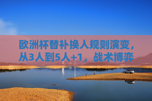 欧洲杯替补换人规则演变,从3人到5人+1,战术博弈与赛事变革,欧洲杯替补换人规则演变,从3人到5人+1,战术博弈与赛事变革