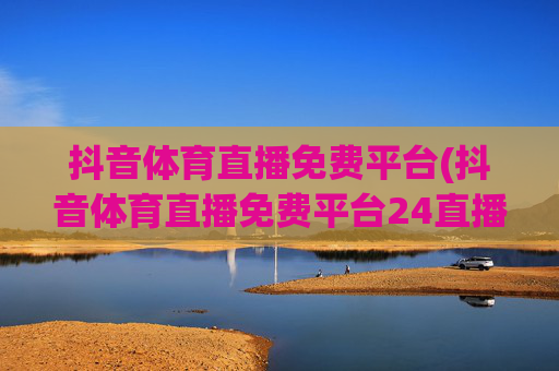抖音体育直播免费平台(抖音体育直播免费平台24直播)