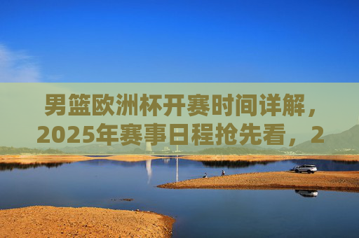 男篮欧洲杯开赛时间详解，2025年赛事日程抢先看，2025男篮欧洲杯开赛时间及赛事日程详解
