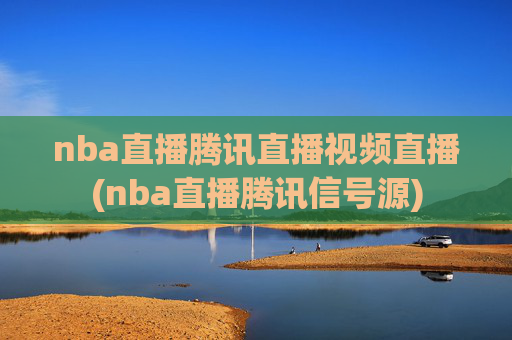 nba直播腾讯直播视频直播(nba直播腾讯信号源)