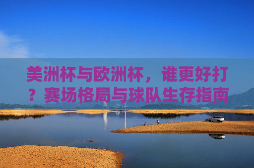 美洲杯与欧洲杯,谁更好打?赛场格局与球队生存指南,美洲杯vs欧洲杯,谁更易突破?赛场格局与球队生存指南
