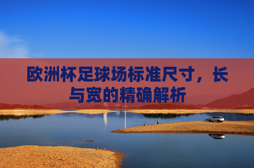 欧洲杯足球场标准尺寸,长与宽的精确解析