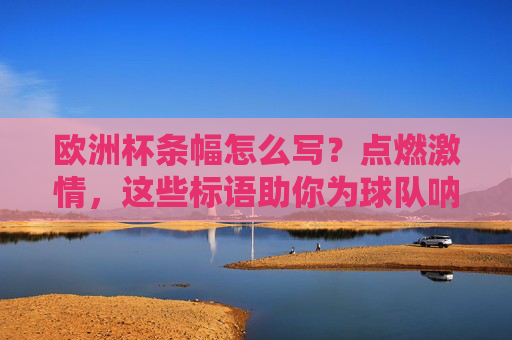 欧洲杯条幅怎么写?点燃激情,这些标语助你为球队呐喊!欧洲杯条幅标语,点燃激情,为球队呐喊!